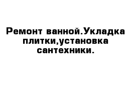  Ремонт ванной.Укладка плитки,установка сантехники.